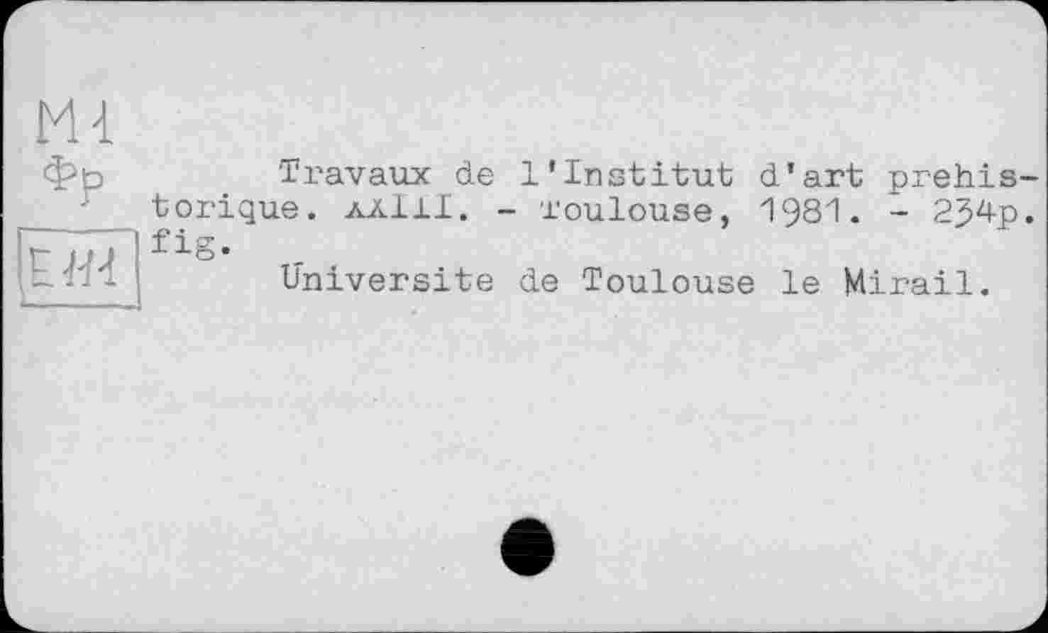 ﻿
фр
Éïl
Travaux de 1'Institut d’art préhistorique. AÄ11I. - Toulouse, 1981. - 254p. fig.
Université de Toulouse le Mirail.